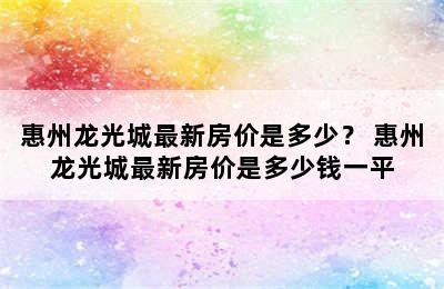 惠州龙光城最新房价是多少？ 惠州龙光城最新房价是多少钱一平